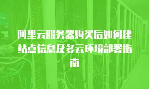 阿里云服务器购买后如何建站点信息及多云环境部署指南