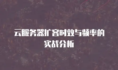 云服务器扩容时效与频率的实战分析