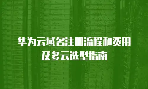 华为云域名注册流程和费用及多云选型指南