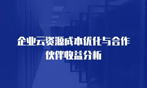 企业云资源成本优化与合作伙伴收益分析