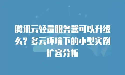 腾讯云轻量服务器可以升级么？多云环境下的小型实例扩容分析