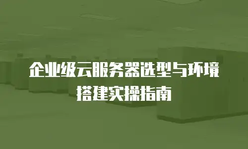 企业级云服务器选型与环境搭建实操指南