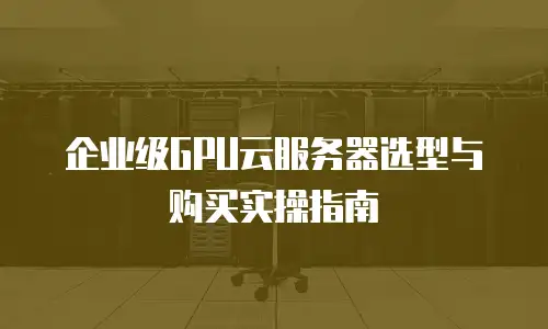 企业级GPU云服务器选型与购买实操指南