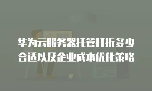华为云服务器托管打折多少合适以及企业成本优化策略