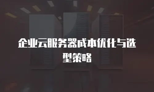 企业云服务器成本优化与选型策略