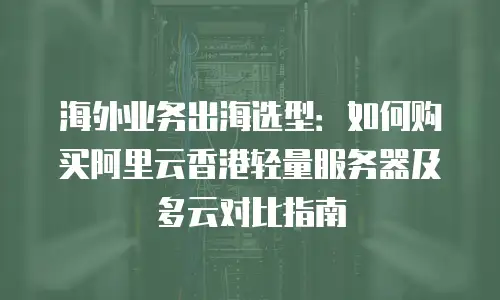 海外业务出海选型：如何购买阿里云香港轻量服务器及多云对比指南