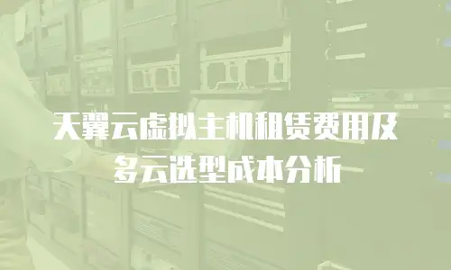 天翼云虚拟主机租赁费用及多云选型成本分析