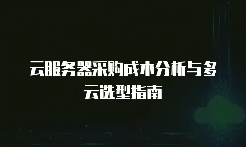 云服务器采购成本分析与多云选型指南