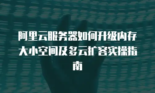 阿里云服务器如何升级内存大小空间及多云扩容实操指南