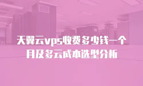 天翼云vps收费多少钱一个月及多云成本选型分析