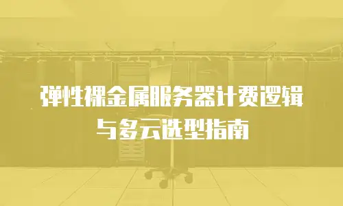 弹性裸金属服务器计费逻辑与多云选型指南