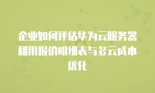 企业如何评估华为云服务器租用报价明细表与多云成本优化