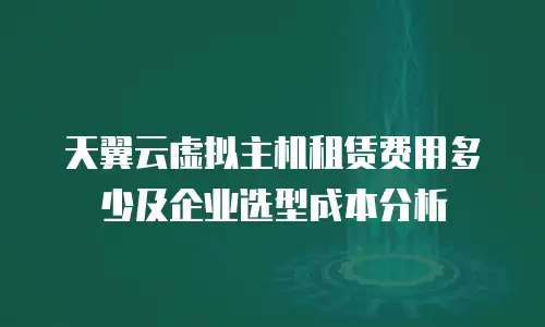 天翼云虚拟主机租赁费用多少及企业选型成本分析