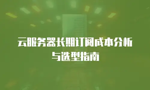 云服务器长期订阅成本分析与选型指南