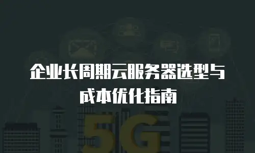 企业长周期云服务器选型与成本优化指南