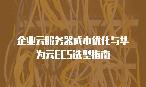 企业云服务器成本优化与华为云ECS选型指南