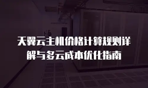 天翼云主机价格计算规则详解与多云成本优化指南