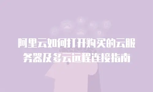 阿里云如何打开购买的云服务器及多云远程连接指南