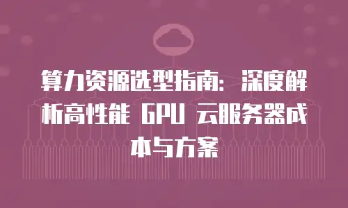算力资源选型指南：深度解析高性能 GPU 云服务器成本与方案