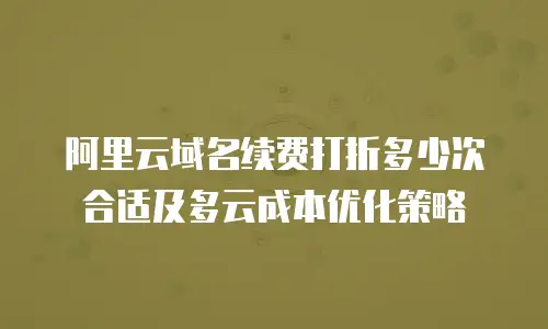 阿里云域名续费打折多少次合适及多云成本优化策略