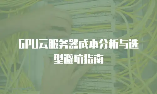 GPU云服务器成本分析与选型避坑指南