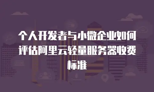个人开发者与小微企业如何评估阿里云轻量服务器收费标准