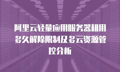 阿里云轻量应用服务器租用多久解除限制及多云资源管控分析