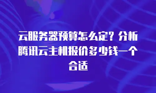 云服务器预算怎么定？分析腾讯云主机报价多少钱一个合适
