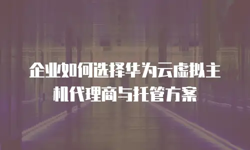 企业如何选择华为云虚拟主机代理商与托管方案