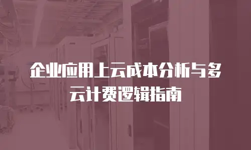 企业应用上云成本分析与多云计费逻辑指南