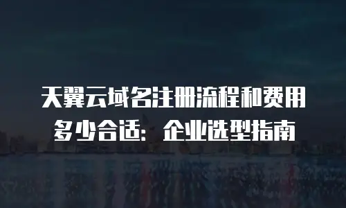 天翼云域名注册流程和费用多少合适：企业选型指南