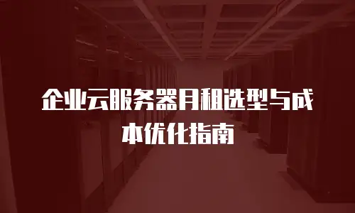 企业云服务器月租选型与成本优化指南