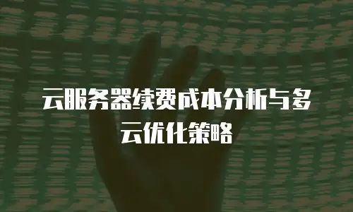 云服务器续费成本分析与多云优化策略