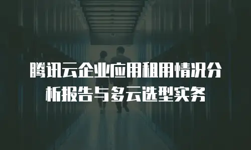 腾讯云企业应用租用情况分析报告与多云选型实务