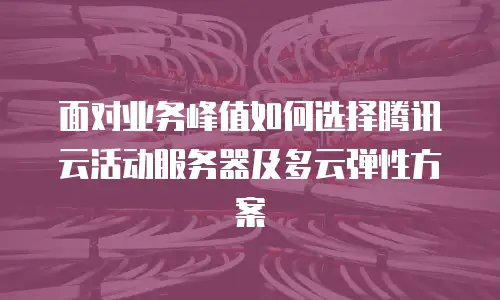 面对业务峰值如何选择腾讯云活动服务器及多云弹性方案