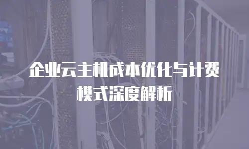 企业云主机成本优化与计费模式深度解析