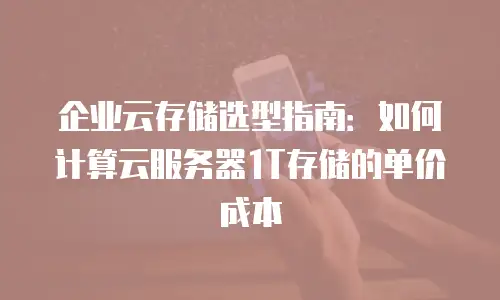 企业云存储选型指南：如何计算云服务器1T存储的单价成本