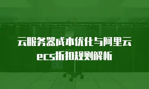 云服务器成本优化与阿里云ecs折扣规则解析