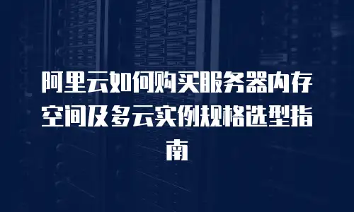 阿里云如何购买服务器内存空间及多云实例规格选型指南