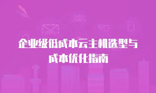 企业级低成本云主机选型与成本优化指南
