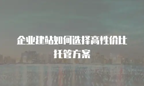 企业建站如何选择高性价比托管方案