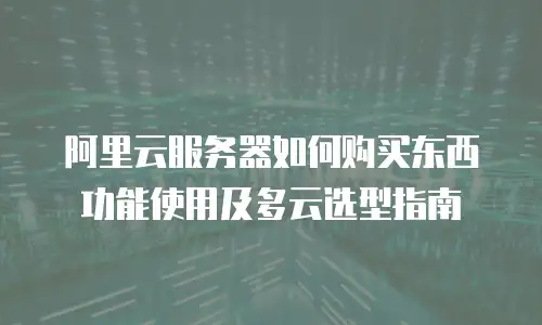 阿里云服务器如何购买东西功能使用及多云选型指南