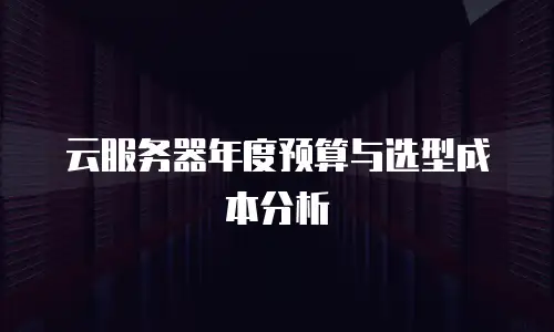 云服务器年度预算与选型成本分析
