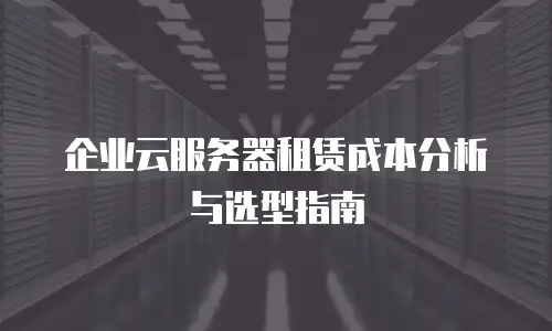 企业云服务器租赁成本分析与选型指南