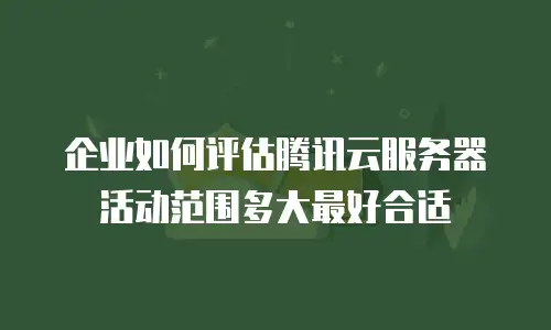 企业如何评估腾讯云服务器活动范围多大最好合适