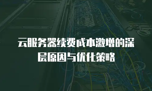 云服务器续费成本激增的深层原因与优化策略