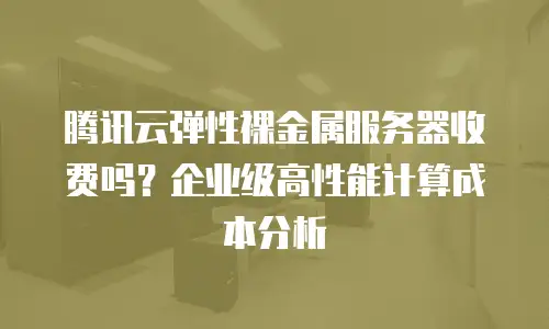 腾讯云弹性裸金属服务器收费吗？企业级高性能计算成本分析