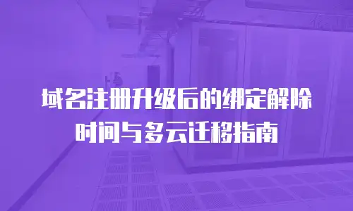 域名注册升级后的绑定解除时间与多云迁移指南