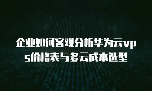 企业如何客观分析华为云vps价格表与多云成本选型