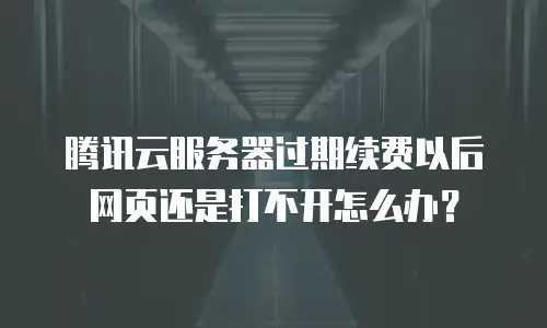 腾讯云服务器过期续费以后网页还是打不开怎么办？